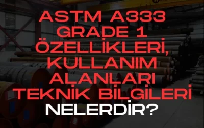 ASTM A333 Grade 1 Borular Kullanım Alanları ve Teknik Özellikleri