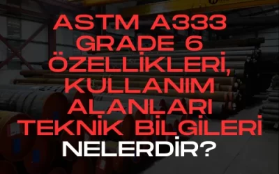ASTM A333 Grade 6 Borular Kullanım Alanları ve Teknik Özellikleri