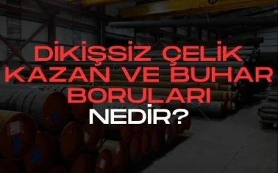 Dikişsiz Çelik Kazan ve Buhar Boruları: Teknik Özellikler ve Detaylar