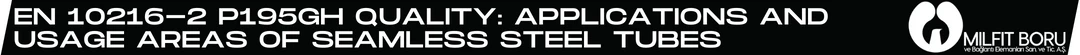 EN 10216-2 P195GH Quality: Applications and Usage Areas of Seamless Steel Tubes